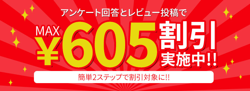 アンケート回答とレビュー投稿で最大605円割引実施中!!